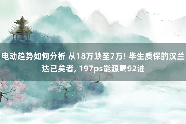 电动趋势如何分析 从18万跌至7万! 毕生质保的汉兰达已矣者, 197ps能源喝92油