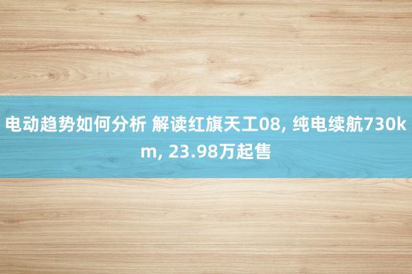 电动趋势如何分析 解读红旗天工08, 纯电续航730km, 23.98万起售