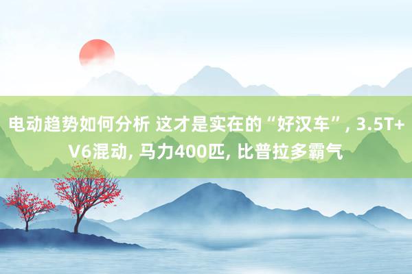 电动趋势如何分析 这才是实在的“好汉车”, 3.5T+V6混动, 马力400匹, 比普拉多霸气