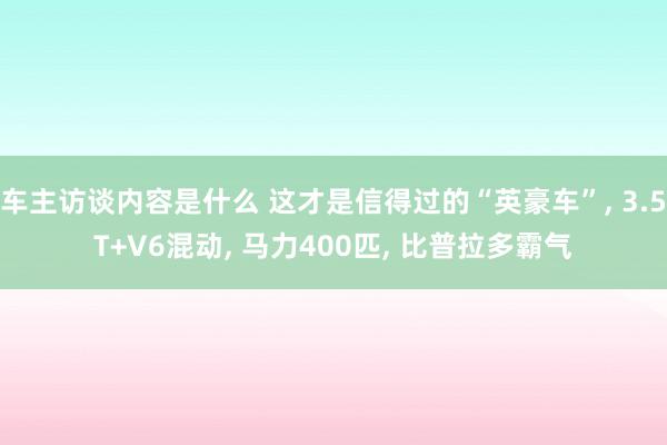 车主访谈内容是什么 这才是信得过的“英豪车”, 3.5T+V6混动, 马力400匹, 比普拉多霸气