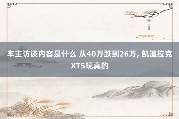 车主访谈内容是什么 从40万跌到26万, 凯迪拉克XT5玩真的