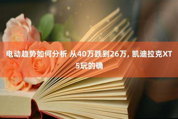 电动趋势如何分析 从40万跌到26万, 凯迪拉克XT5玩的确