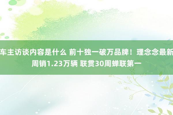 车主访谈内容是什么 前十独一破万品牌！理念念最新周销1.23万辆 联贯30周蝉联第一