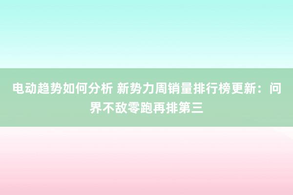 电动趋势如何分析 新势力周销量排行榜更新：问界不敌零跑再排第三