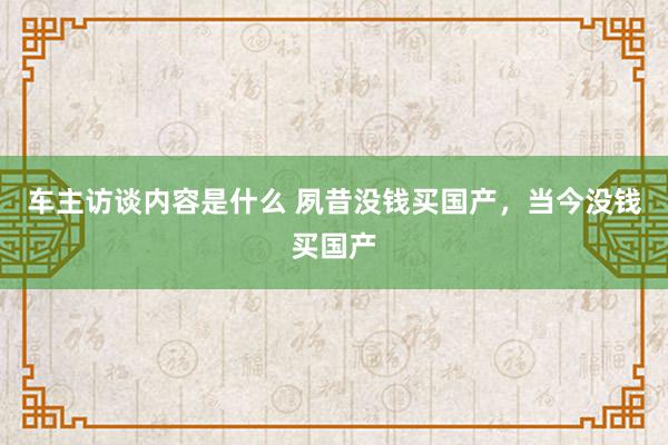 车主访谈内容是什么 夙昔没钱买国产，当今没钱买国产