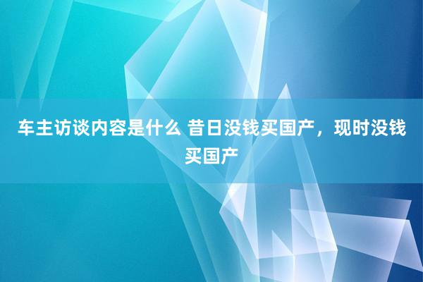 车主访谈内容是什么 昔日没钱买国产，现时没钱买国产