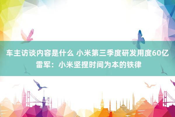 车主访谈内容是什么 小米第三季度研发用度60亿 雷军：小米坚捏时间为本的铁律