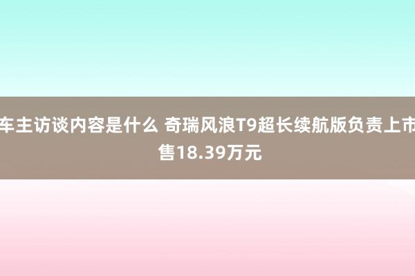 车主访谈内容是什么 奇瑞风浪T9超长续航版负责上市 售18.39万元