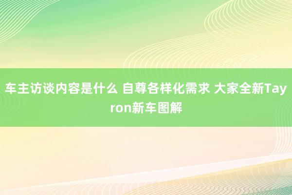 车主访谈内容是什么 自尊各样化需求 大家全新Tayron新车图解