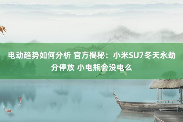 电动趋势如何分析 官方揭秘：小米SU7冬天永劫分停放 小电瓶会没电么