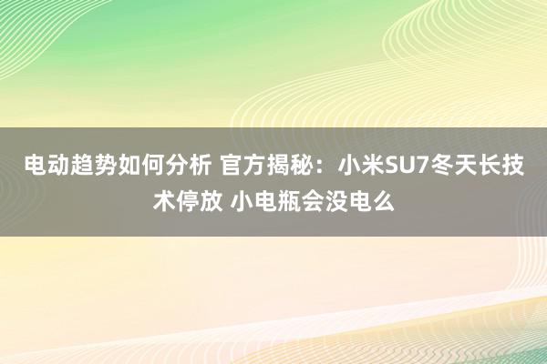 电动趋势如何分析 官方揭秘：小米SU7冬天长技术停放 小电瓶会没电么