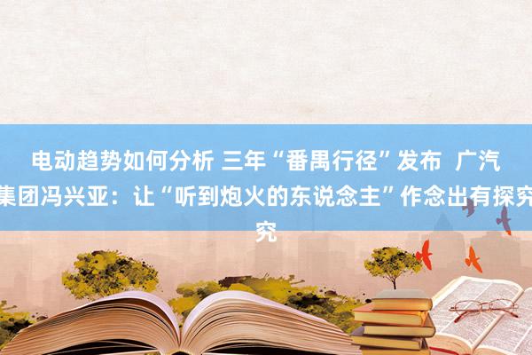 电动趋势如何分析 三年“番禺行径”发布  广汽集团冯兴亚：让“听到炮火的东说念主”作念出有探究