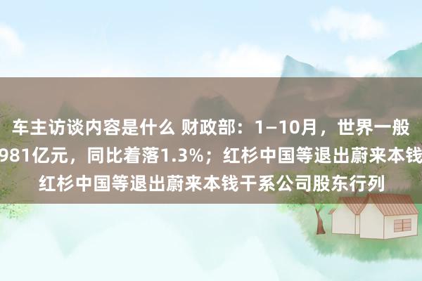 车主访谈内容是什么 财政部：1—10月，世界一般行家预算收入184981亿元，同比着落1.3%；红杉中国等退出蔚来本钱干系公司股东行列