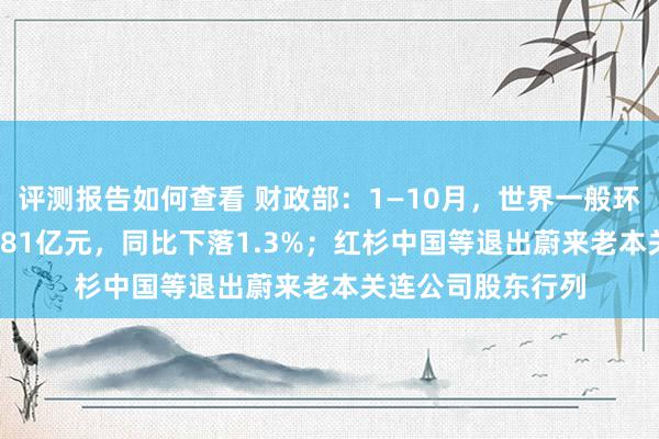 评测报告如何查看 财政部：1—10月，世界一般环球预算收入184981亿元，同比下落1.3%；红杉中国等退出蔚来老本关连公司股东行列