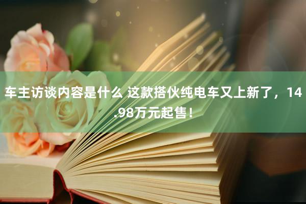 车主访谈内容是什么 这款搭伙纯电车又上新了，14.98万元起售！