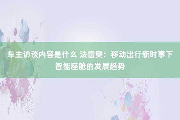 车主访谈内容是什么 法雷奥：移动出行新时事下智能座舱的发展趋势