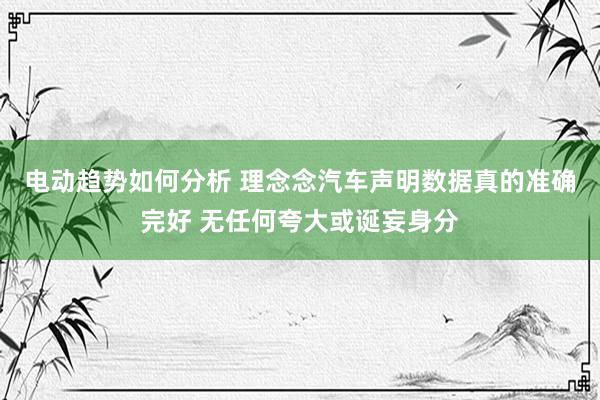 电动趋势如何分析 理念念汽车声明数据真的准确完好 无任何夸大或诞妄身分