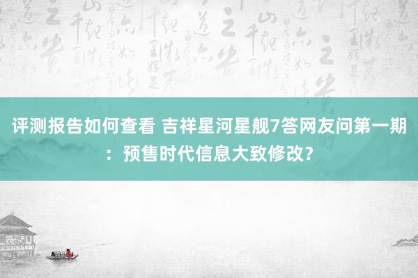 评测报告如何查看 吉祥星河星舰7答网友问第一期：预售时代信息大致修改？