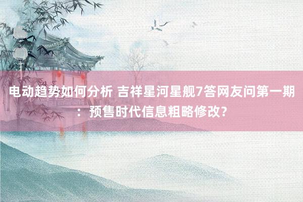 电动趋势如何分析 吉祥星河星舰7答网友问第一期：预售时代信息粗略修改？