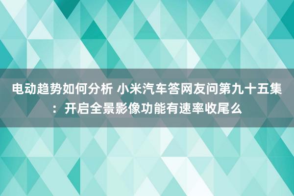 电动趋势如何分析 小米汽车答网友问第九十五集：开启全景影像功能有速率收尾么