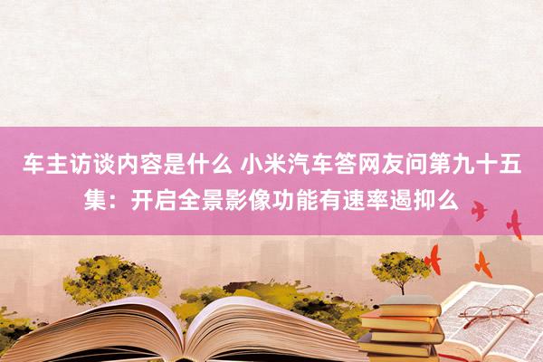 车主访谈内容是什么 小米汽车答网友问第九十五集：开启全景影像功能有速率遏抑么