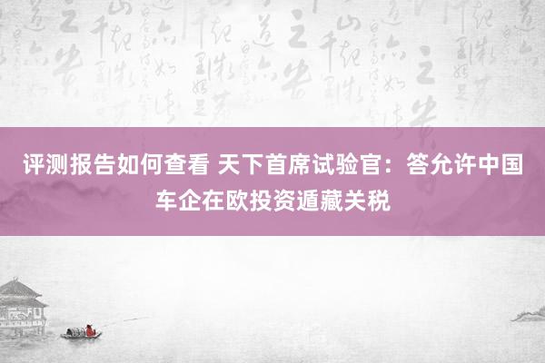 评测报告如何查看 天下首席试验官：答允许中国车企在欧投资遁藏关税