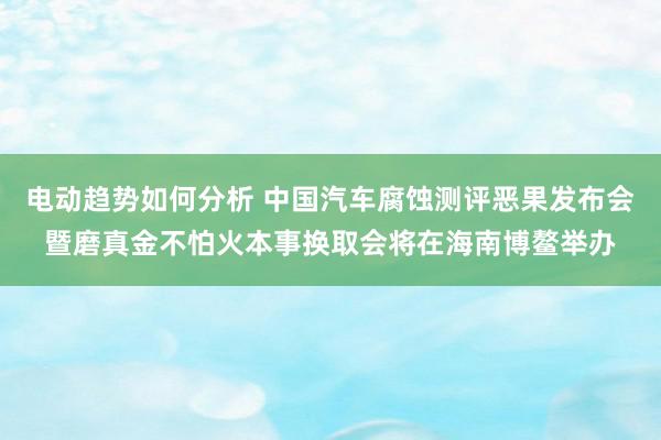 电动趋势如何分析 中国汽车腐蚀测评恶果发布会暨磨真金不怕火本事换取会将在海南博鳌举办