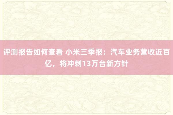 评测报告如何查看 小米三季报：汽车业务营收近百亿，将冲刺13万台新方针