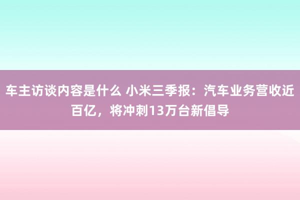 车主访谈内容是什么 小米三季报：汽车业务营收近百亿，将冲刺13万台新倡导