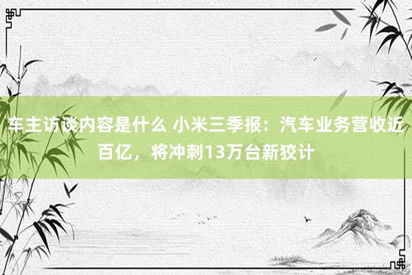 车主访谈内容是什么 小米三季报：汽车业务营收近百亿，将冲刺13万台新狡计