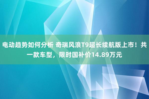 电动趋势如何分析 奇瑞风浪T9超长续航版上市！共一款车型，限时国补价14.89万元